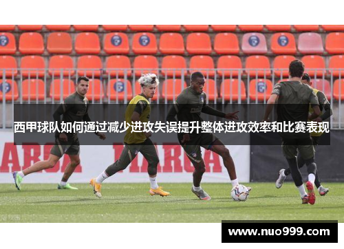 西甲球队如何通过减少进攻失误提升整体进攻效率和比赛表现
