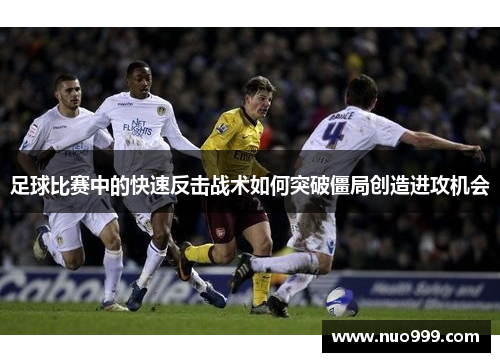 足球比赛中的快速反击战术如何突破僵局创造进攻机会